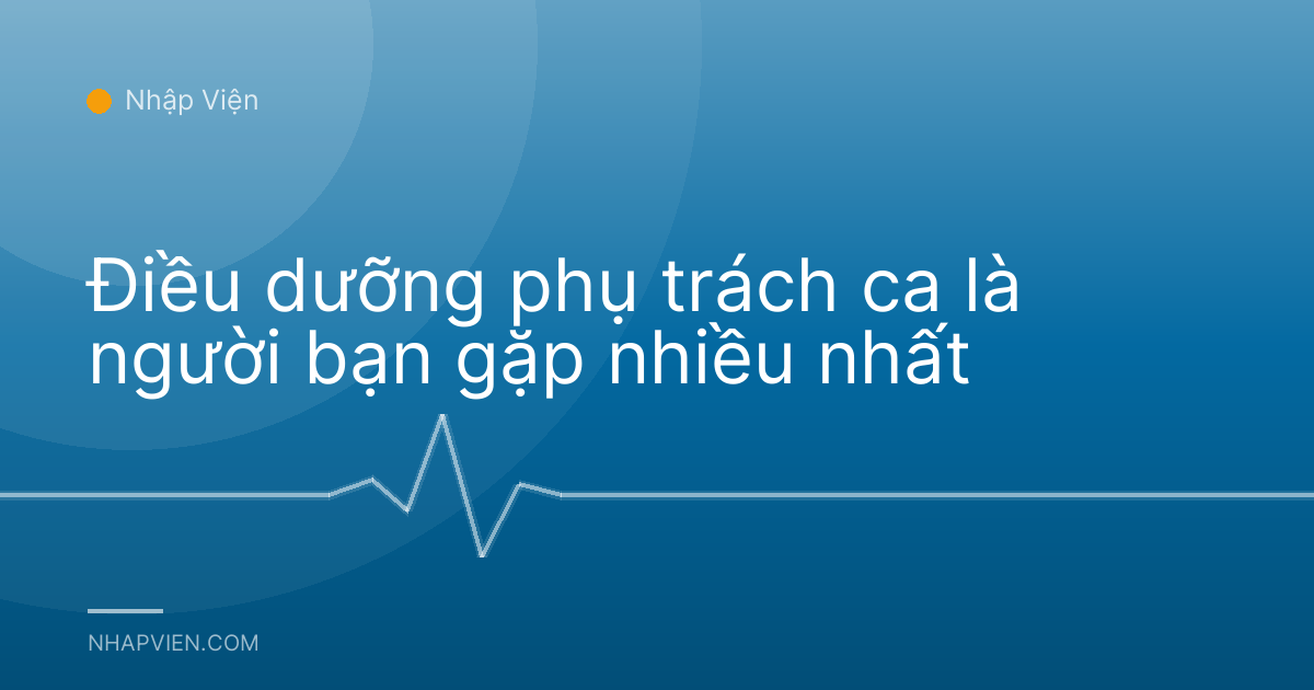 Điều dưỡng phụ trách ca là người bạn gặp nhiều nhất